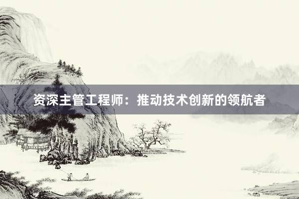 资深主管工程师：推动技术创新的领航者